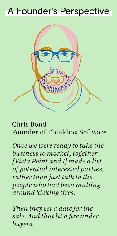 Once we were ready to take the business to market, together [Vista Point and I] made a list of potential interested parties, rather than just talk to the people who had been mulling around kicking tires.  Then they set a date for the sale. And that lit a 