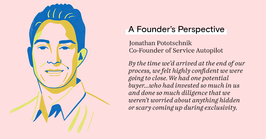 By the time we’d arrived at the end of our process, we felt highly confident we were going to close. We had one potential buyer...who had invested so much in us and done so much diligence that we weren’t worried about anything hidden or scary coming up du